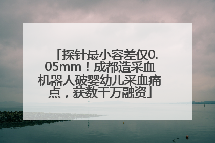 探针最小容差仅0.05mm！成都造采血机器人破婴幼儿采血痛点，获数千万融资
