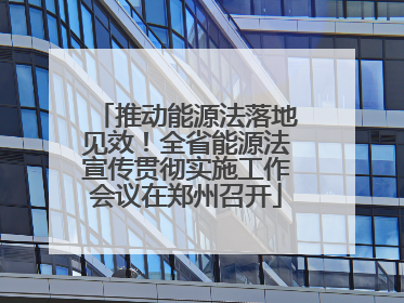 推动能源法落地见效！全省能源法宣传贯彻实施工作会议在郑州召开