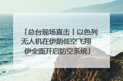 总台现场直击丨以色列无人机在伊朗低空飞翔 伊全面开启防空系统