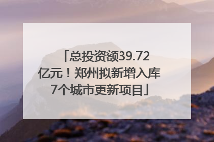 总投资额39.72亿元！郑州拟新增入库7个城市更新项目