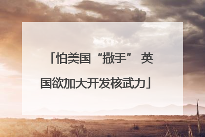 怕美国“撒手” 英国欲加大开发核武力