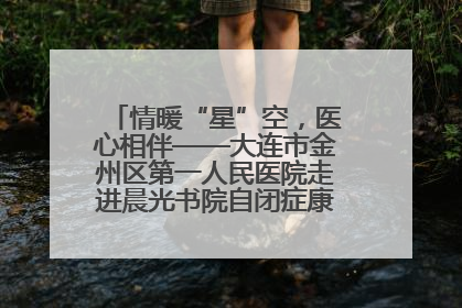 情暖“星”空，医心相伴——大连市金州区第一人民医院走进晨光书院自闭症康复服务中心