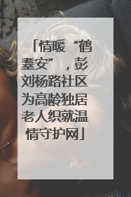 情暖“鹤耋安”，彭刘杨路社区为高龄独居老人织就温情守护网