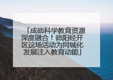 成德科学教育资源深度融合！德阳经开区这场活动为同城化发展注入教育动能