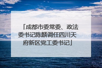 成都市委常委、政法委书记陈麟调任四川天府新区党工委书记