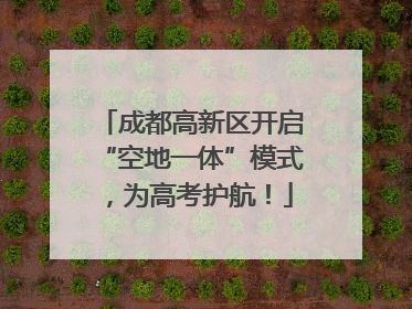 成都高新区开启“空地一体”模式，为高考护航！