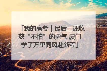 我的高考｜最后一课收获“不怕”的勇气 厦门学子万里同风赴新程