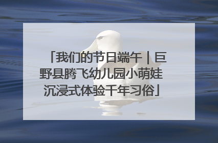 我们的节日端午｜巨野县腾飞幼儿园小萌娃沉浸式体验千年习俗