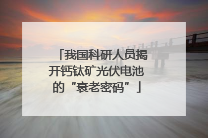 我国科研人员揭开钙钛矿光伏电池的“衰老密码”