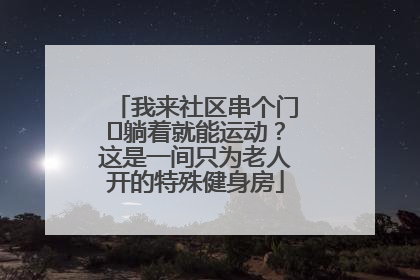我来社区串个门⑯躺着就能运动？这是一间只为老人开的特殊健身房