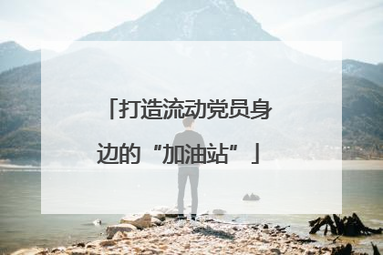 打造流动党员身边的“加油站”
