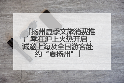 扬州夏季文旅消费推广季在沪上火热开启，诚邀上海及全国游客赴约“夏扬州”