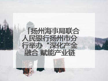 扬州海事局联合人民银行扬州市分行举办“深化产金融合 赋能产业链高质量发展”共建联学活动