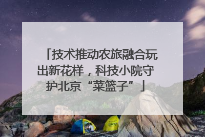 技术推动农旅融合玩出新花样，科技小院守护北京“菜篮子”