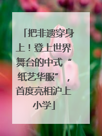 把非遗穿身上！登上世界舞台的中式“纸艺华服”，首度亮相沪上小学