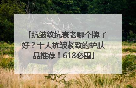 抗皱纹抗衰老哪个牌子好？十大抗皱紧致的护肤品推荐！618必囤