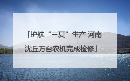 护航“三夏”生产 河南沈丘万台农机完成检修