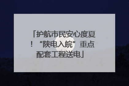 护航市民安心度夏！“陕电入皖”重点配套工程送电
