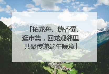 拓龙舟、缝香囊、逛市集，回龙观邻里共聚传递端午暖意