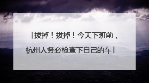 拔掉！拔掉！今天下班前，杭州人务必检查下自己的车