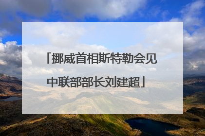挪威首相斯特勒会见中联部部长刘建超