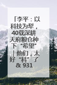 李平：以科技为犁，40载深耕天府粮仓种下“希望”｜他们，太好“科”了& 9312