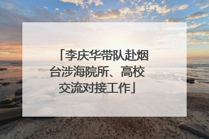 李庆华带队赴烟台涉海院所、高校交流对接工作