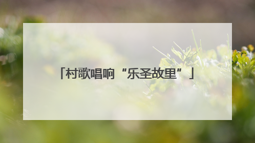 村歌唱响“乐圣故里”
