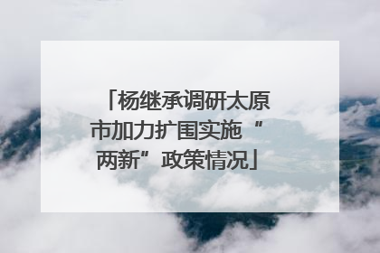 杨继承调研太原市加力扩围实施“两新”政策情况