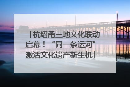 杭绍甬三地文化联动启幕！“同一条运河”激活文化遗产新生机