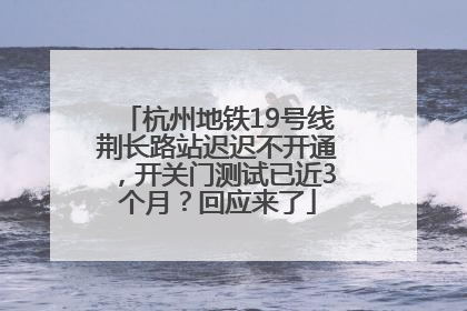 杭州地铁19号线荆长路站迟迟不开通，开关门测试已近3个月？回应来了