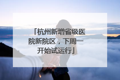 杭州新增省级医院新院区，下周一开始试运行
