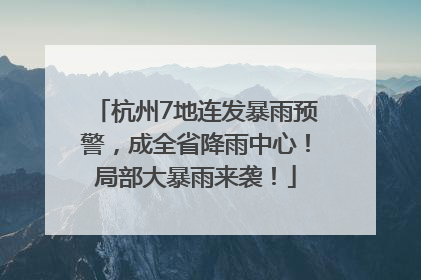 杭州7地连发暴雨预警，成全省降雨中心！局部大暴雨来袭！