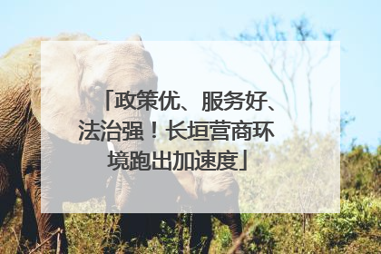 政策优、服务好、法治强！长垣营商环境跑出加速度