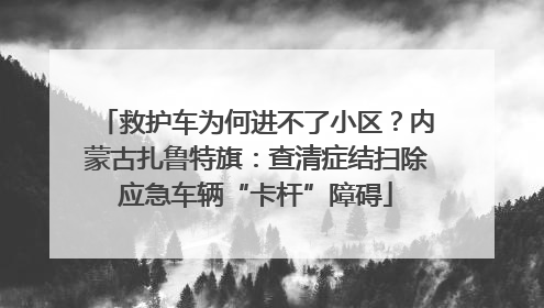 救护车为何进不了小区？内蒙古扎鲁特旗：查清症结扫除应急车辆“卡杆”障碍