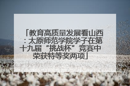 教育高质量发展看山西：太原师范学院学子在第十九届“挑战杯”竞赛中荣获特等奖两项