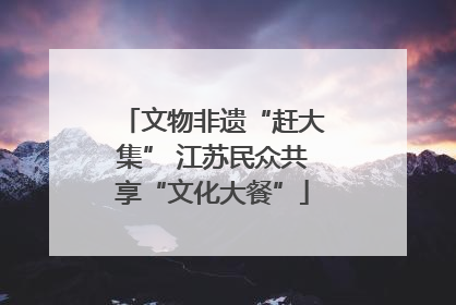 文物非遗“赶大集” 江苏民众共享“文化大餐”