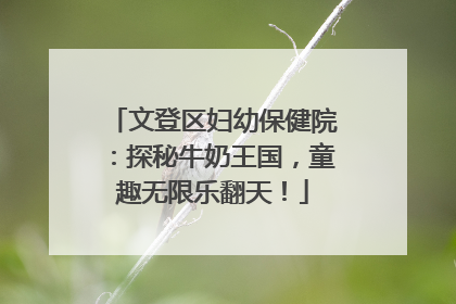 文登区妇幼保健院：探秘牛奶王国，童趣无限乐翻天！