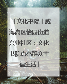 文化书院丨威海高区怡园街道兴业社区：文化书院点亮群众幸福生活