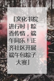 文化书院进行时｜粽香传情，端午同乐！正齐社区开展端午包粽子大赛