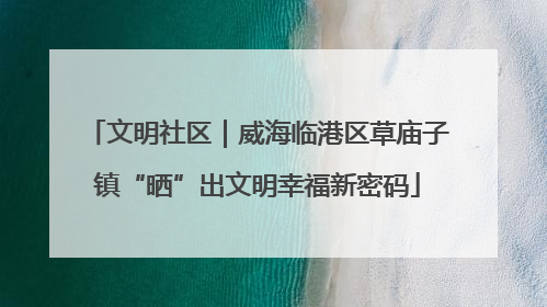 文明社区｜威海临港区草庙子镇“晒”出文明幸福新密码