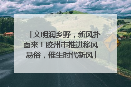 文明润乡野，新风扑面来！胶州市推进移风易俗，催生时代新风