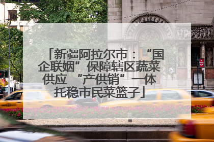 新疆阿拉尔市：“国企联姻”保障辖区蔬菜供应 “产供销”一体托稳市民菜篮子