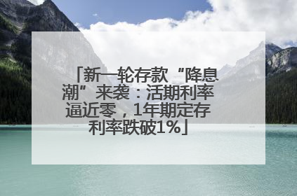 新一轮存款“降息潮”来袭:活期利率逼近零,1年期定存利率跌破1%