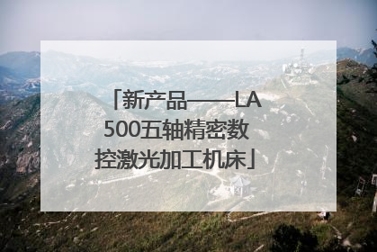 新产品——LA500五轴精密数控激光加工机床