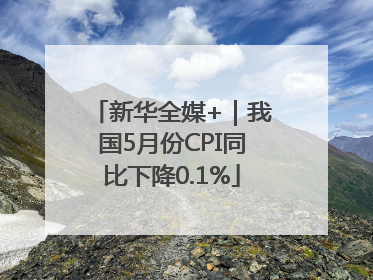 新华全媒+｜我国5月份CPI同比下降0.1%