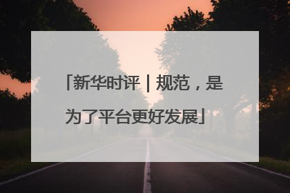 新华时评｜规范，是为了平台更好发展