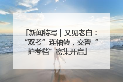 新闻特写｜又见老白：“双考”连轴转，交警“护考档”密集开启