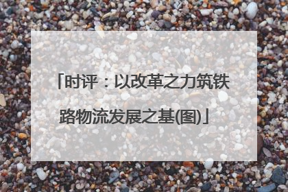时评：以改革之力筑铁路物流发展之基(图)