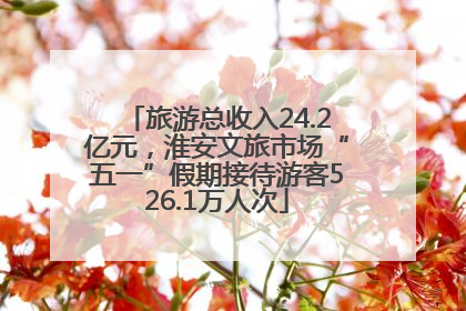 旅游总收入24.2亿元，淮安文旅市场“五一”假期接待游客526.1万人次